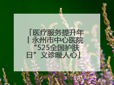 医疗服务提升年丨永州市中心医院“525全国护肤日”义诊暖人心