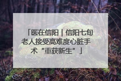 医在信阳｜信阳七旬老人接受高难度心脏手术“重获新生”