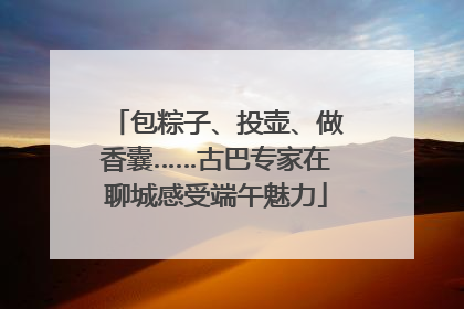 包粽子、投壶、做香囊……古巴专家在聊城感受端午魅力