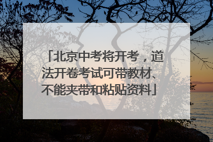 北京中考将开考，道法开卷考试可带教材、不能夹带和粘贴资料