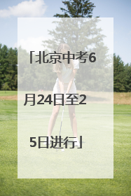 北京中考6月24日至25日进行