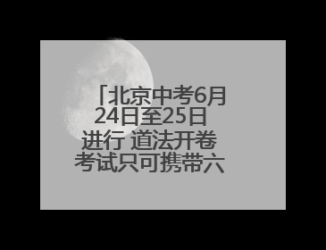 北京中考6月24日至25日进行 道法开卷考试只可携带六本统编版教材