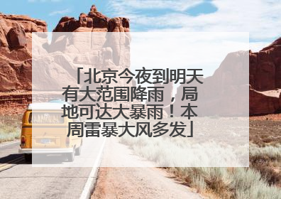 北京今夜到明天有大范围降雨，局地可达大暴雨！本周雷暴大风多发