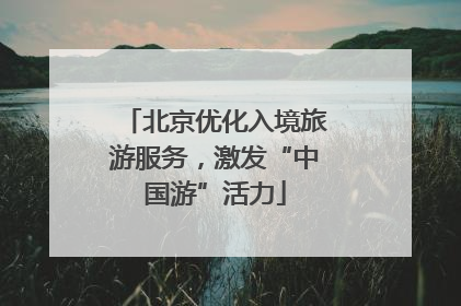 北京优化入境旅游服务，激发“中国游”活力