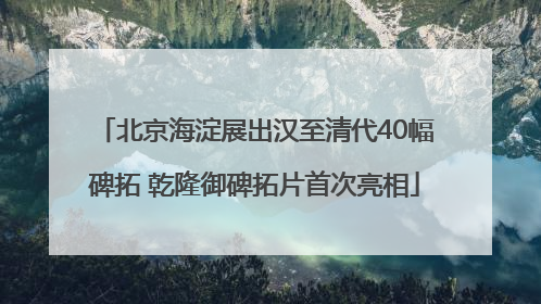 北京海淀展出汉至清代40幅碑拓 乾隆御碑拓片首次亮相