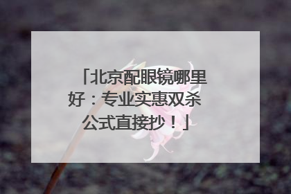 北京配眼镜哪里好：专业实惠双杀公式直接抄！