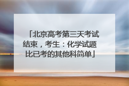 北京高考第三天考试结束，考生：化学试题比已考的其他科简单
