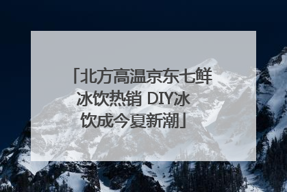 北方高温京东七鲜冰饮热销 DIY冰饮成今夏新潮