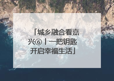 城乡融合看嘉兴⑥丨一把钥匙开启幸福生活