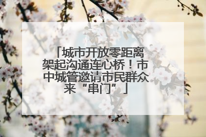城市开放零距离 架起沟通连心桥！市中城管邀请市民群众来“串门”