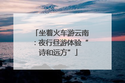 坐着火车游云南：夜行昼游体验“诗和远方”