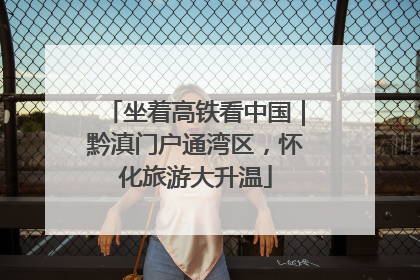 坐着高铁看中国｜黔滇门户通湾区，怀化旅游大升温
