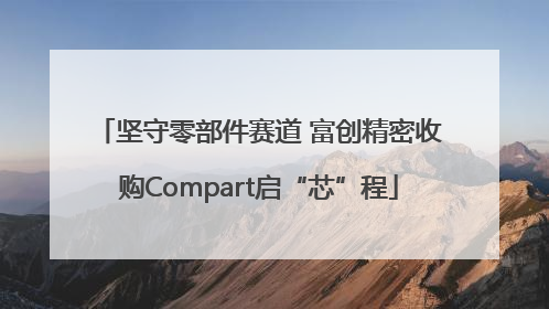 坚守零部件赛道 富创精密收购Compart启“芯”程