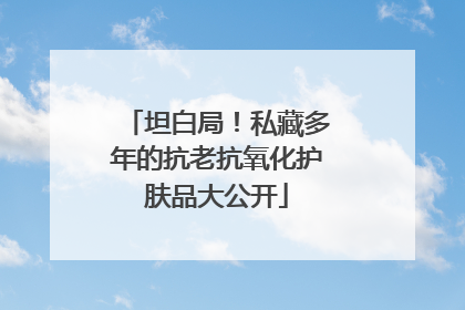 坦白局！私藏多年的抗老抗氧化护肤品大公开