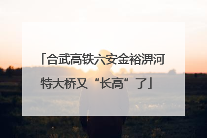 合武高铁六安金裕淠河特大桥又“长高”了