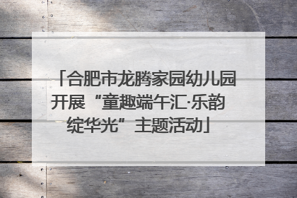合肥市龙腾家园幼儿园开展“童趣端午汇·乐韵绽华光”主题活动