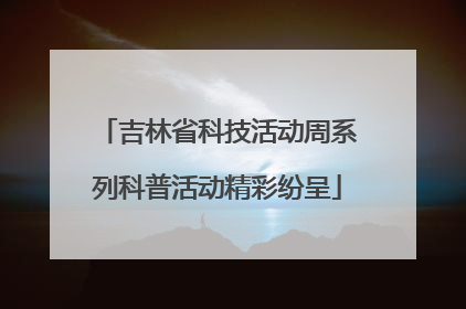 吉林省科技活动周系列科普活动精彩纷呈