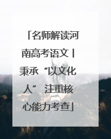 名师解读河南高考语文丨秉承“以文化人” 注重核心能力考查