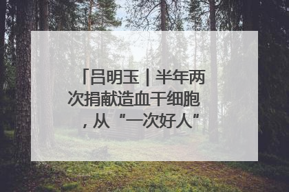 吕明玉｜半年两次捐献造血干细胞，从“一次好人”到“一生好人”