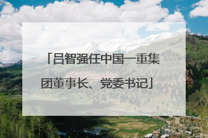 吕智强任中国一重集团董事长、党委书记