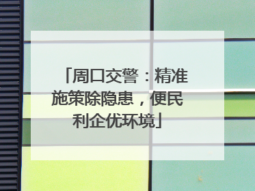 周口交警：精准施策除隐患，便民利企优环境