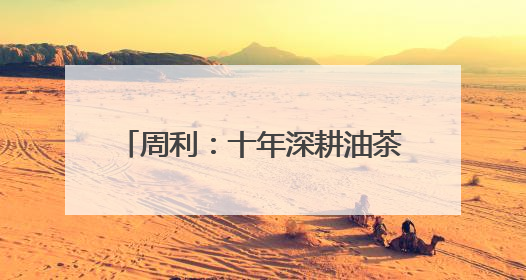 周利：十年深耕油茶林 一滴茶油富乡邻