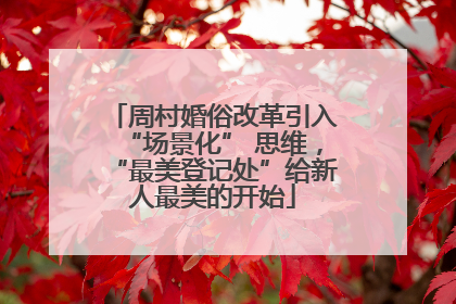 周村婚俗改革引入“场景化” 思维，“最美登记处”给新人最美的开始