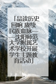 品读历史回响 赓续民族血脉——沈阳师范大学附属艺术学校开展学生主题教育活动