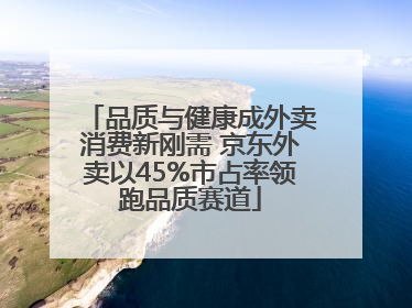 品质与健康成外卖消费新刚需 京东外卖以45%市占率领跑品质赛道
