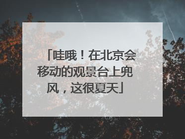 哇哦！在北京会移动的观景台上兜风，这很夏天