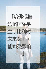 哈佛或被禁招国际学生，比利时未来女王可能也受影响……