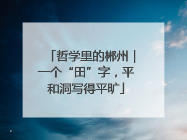 哲学里的郴州｜一个“田”字，平和洞写得平旷