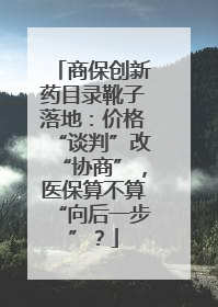 商保创新药目录靴子落地：价格“谈判”改“协商”，医保算不算“向后一步”？