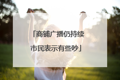 商铺广播仍持续 市民表示有些吵