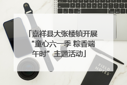 嘉祥县大张楼镇开展“童心六一季 粽香端午时”主题活动