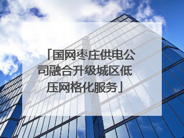 国网枣庄供电公司融合升级城区低压网格化服务