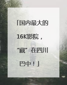 国内最大的16K影院，“藏”在四川巴中！