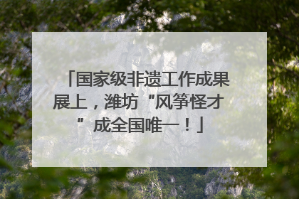 国家级非遗工作成果展上，潍坊“风筝怪才”成全国唯一！