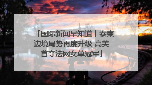 国际新闻早知道丨泰柬边境局势再度升级 高芙首夺法网女单冠军
