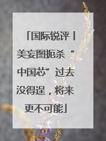 国际锐评丨美妄图扼杀“中国芯”过去没得逞，将来更不可能
