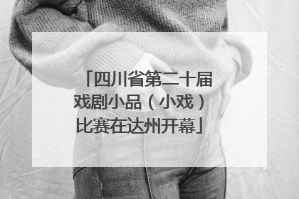 四川省第二十届戏剧小品（小戏）比赛在达州开幕