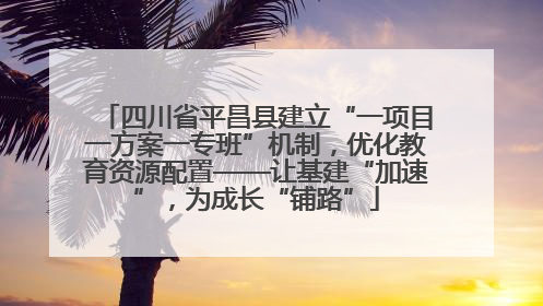 四川省平昌县建立“一项目一方案一专班”机制，优化教育资源配置——让基建“加速”，为成长“铺路”