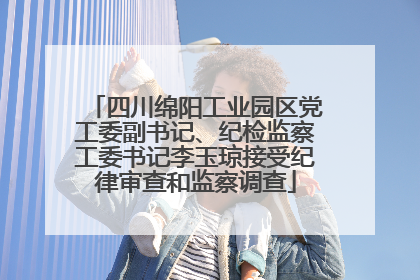 四川绵阳工业园区党工委副书记、纪检监察工委书记李玉琼接受纪律审查和监察调查