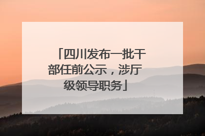 四川发布一批干部任前公示，涉厅级领导职务
