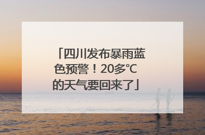 四川发布暴雨蓝色预警！20多℃的天气要回来了
