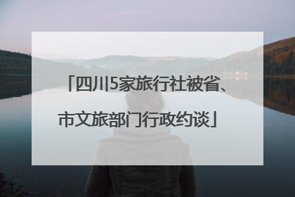 四川5家旅行社被省、市文旅部门行政约谈
