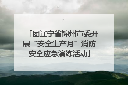 团辽宁省锦州市委开展“安全生产月”消防安全应急演练活动