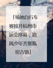 场地自行车赛拉开杭州市运会序幕，追风少年齐聚瓶窑古镇