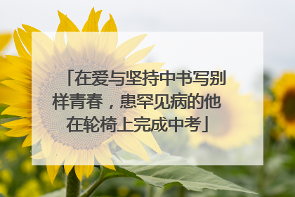 在爱与坚持中书写别样青春，患罕见病的他在轮椅上完成中考