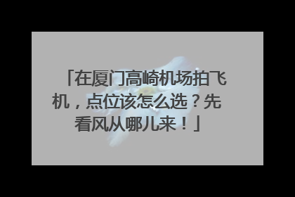 在厦门高崎机场拍飞机，点位该怎么选？先看风从哪儿来！